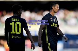 九游体育:尤文图斯逆转切沃，继续领跑积分榜
