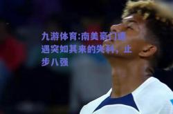九游体育:南美豪门遭遇突如其来的失利，止步八强