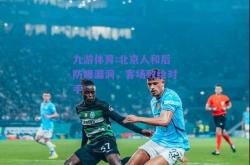 九游体育:北京人和后防曝漏洞，客场败给对手
