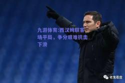 九游体育:西汉姆联客场平局，争分艰难抗击下滑
