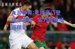 九游体育:足球豪门登场争强胜，实力碰撞场面精彩
