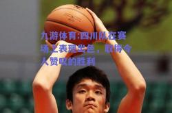 九游体育:四川队在赛场上表现出色，取得令人赞叹的胜利