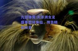 九游体育:大洋洲女足盛事即将来临，预告精彩纷呈