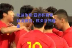九游体育:亚洲杯赛事战况激烈，胜负扑朔迷离