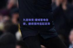 九游体育:曼城客场告捷，继续保持追赶态势