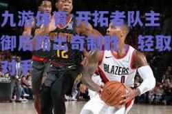 九游体育:开拓者队主御后路出奇制胜，轻取对手