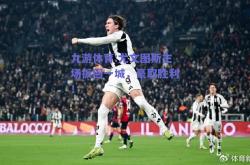 九游体育:尤文图斯主场扳回一城，豪取胜利！