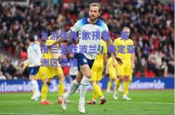 九游体育:欧预赛：英格兰完胜波兰，锁定亚洲区资格