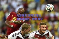 九游体育:国际足球比赛赛场激烈，胜负难分