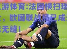 九游体育:法国横扫瑞士，欧国联战局已成天衣无缝！