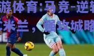 九游体育:马竞-逆转AC米兰，强攻城略地