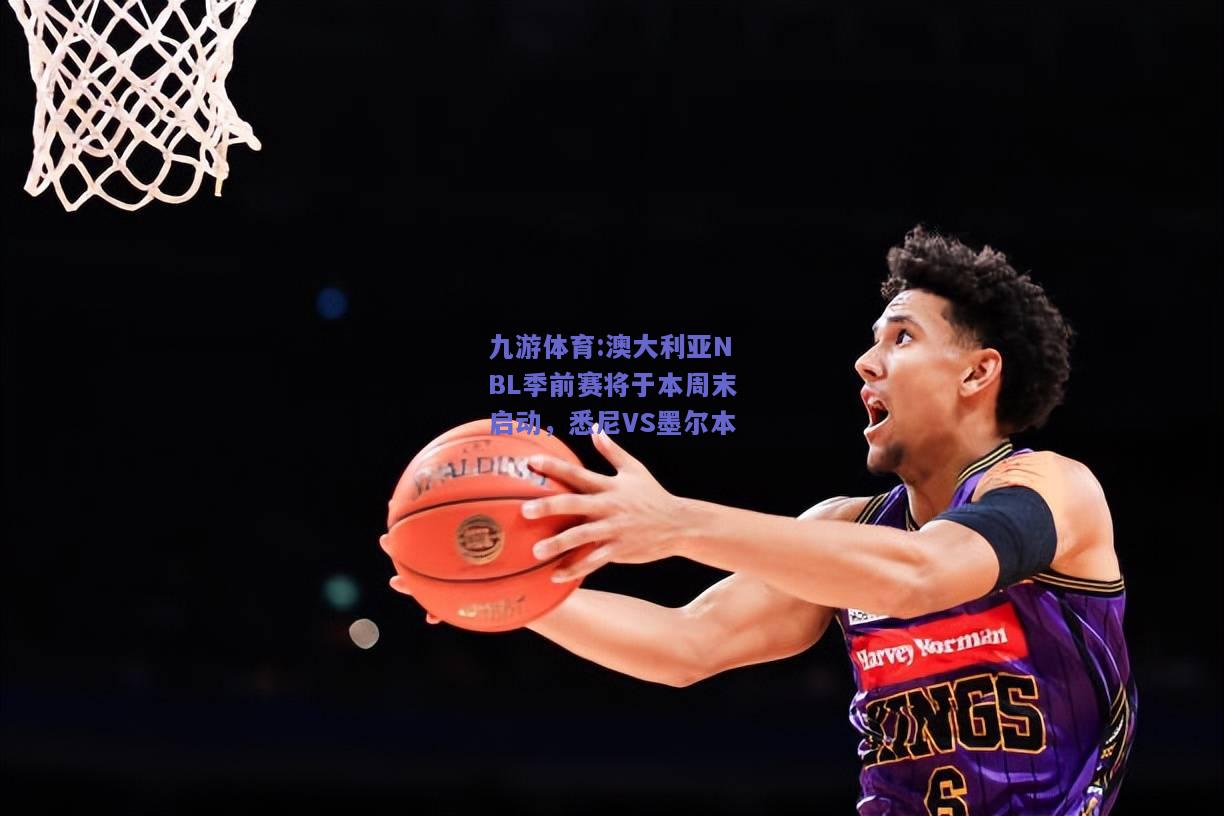 澳大利亚NBL季前赛将于本周末启动，悉尼VS墨尔本