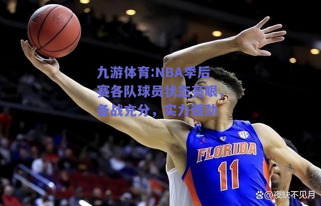 NBA季后赛各队球员状态亮眼，备战充分，实力强劲