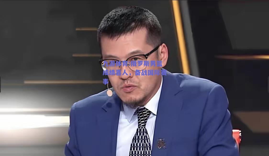 俄罗斯男篮成绩喜人，备战国际赛事