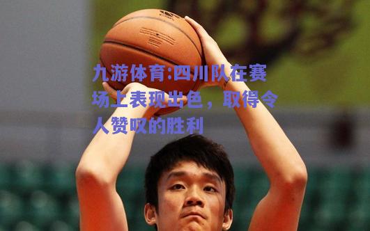 四川队在赛场上表现出色，取得令人赞叹的胜利