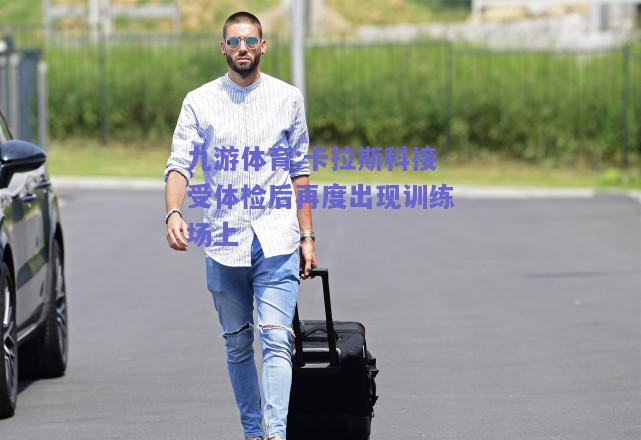 卡拉斯科接受体检后再度出现训练场上