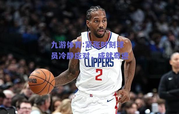 紧张时刻球员冷静应对，成就奇迹