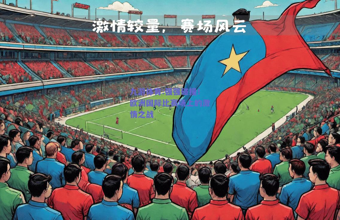 强强碰撞！欧洲国际比赛场上的激情之战