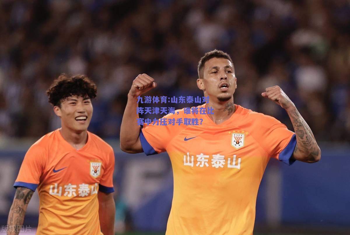 山东泰山对阵天津天海，谁将在比赛中力压对手取胜？