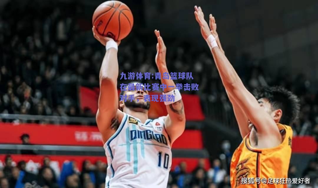 青岛篮球队在最新比赛中一举击败对手，表现强劲