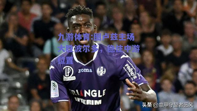 图卢兹主场大胜波尔多，稳住中游位置