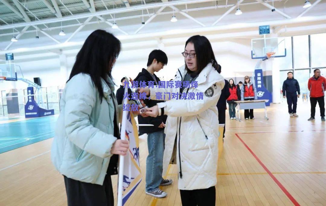 国际赛场烽火连绵，豪门对决激情绽放