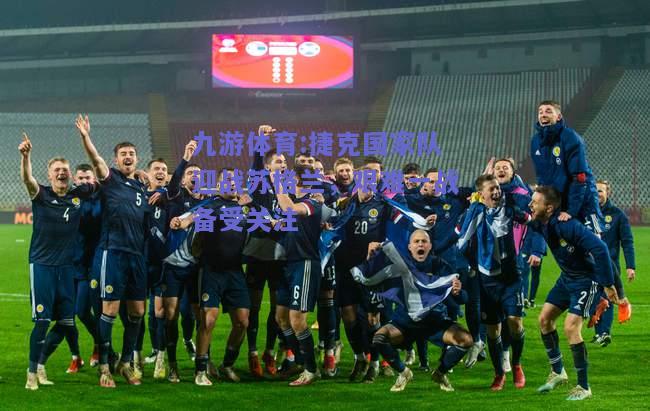 捷克国家队迎战苏格兰，艰难一战备受关注