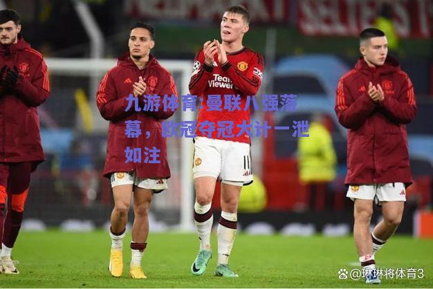 曼联八强落幕，欧冠夺冠大计一泄如注