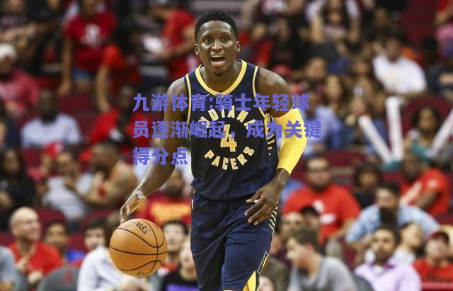 骑士年轻球员逐渐崛起，成为关键得分点