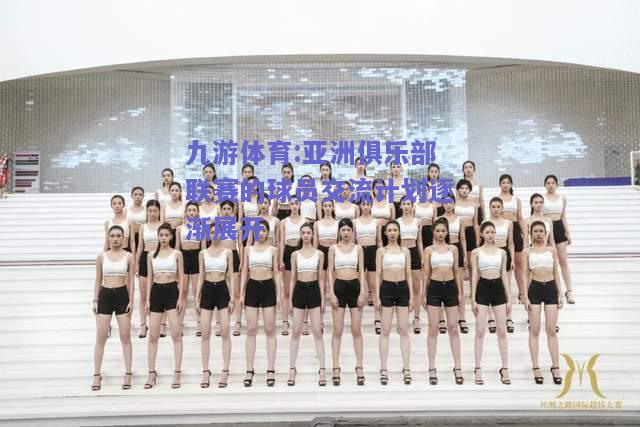 亚洲俱乐部联赛的球员交流计划逐渐展开