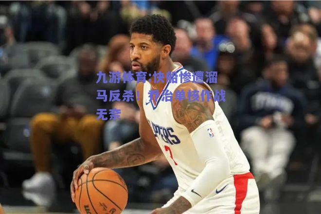 快船惨遭溜马反杀！乔治单核作战无奈
