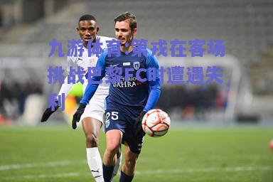 第戎在客场挑战巴黎FC时遭遇失利