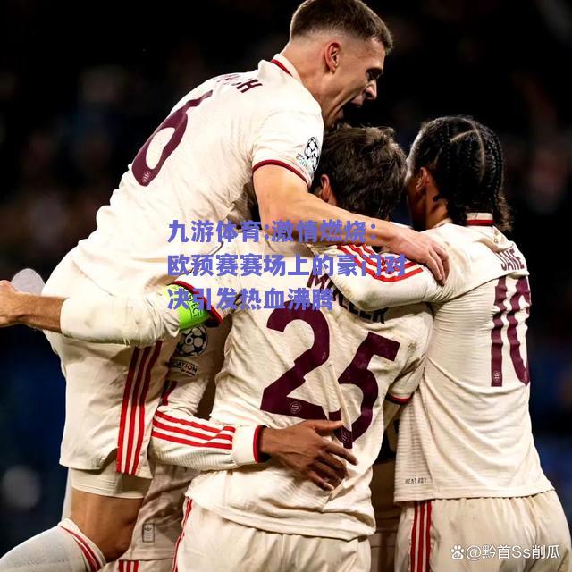 激情燃烧：欧预赛赛场上的豪门对决引发热血沸腾