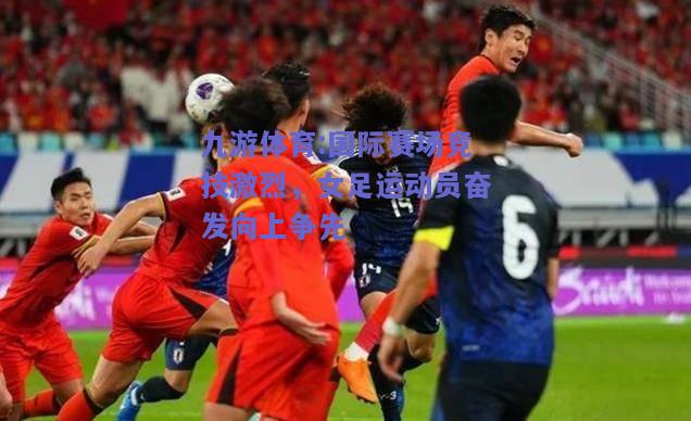 国际赛场竞技激烈，女足运动员奋发向上争先