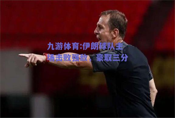 伊朗球队主场击败强敌，豪取三分