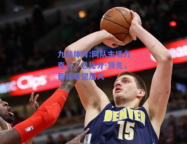 网队主场力克人，总比分-领先，晋级希望加大
